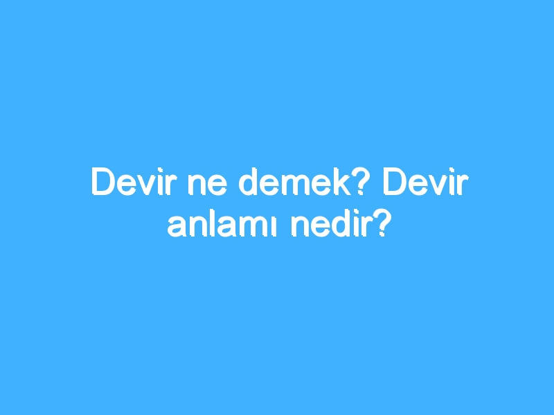Devir ne demek? Devir anlamı nedir?