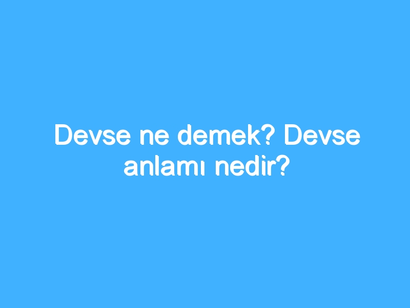 Devse ne demek? Devse anlamı nedir? 1 Devse ne demek? Devse anlamı nedir?