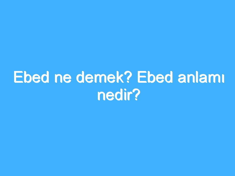 Ebed ne demek? Ebed anlamı nedir? 1 Ebed ne demek? Ebed anlamı nedir?
