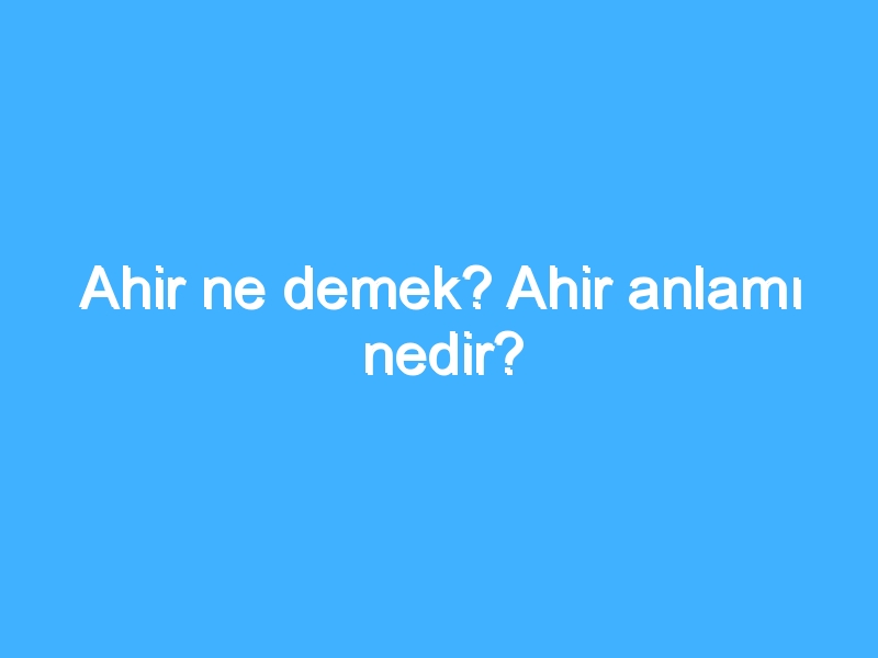 Ahir ne demek? Ahir anlamı nedir?