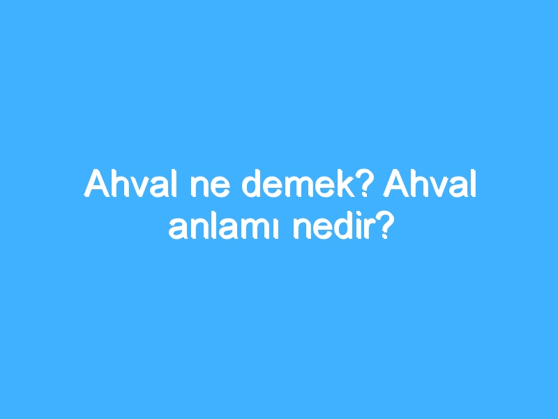 Ahval ne demek? Ahval anlamı nedir?