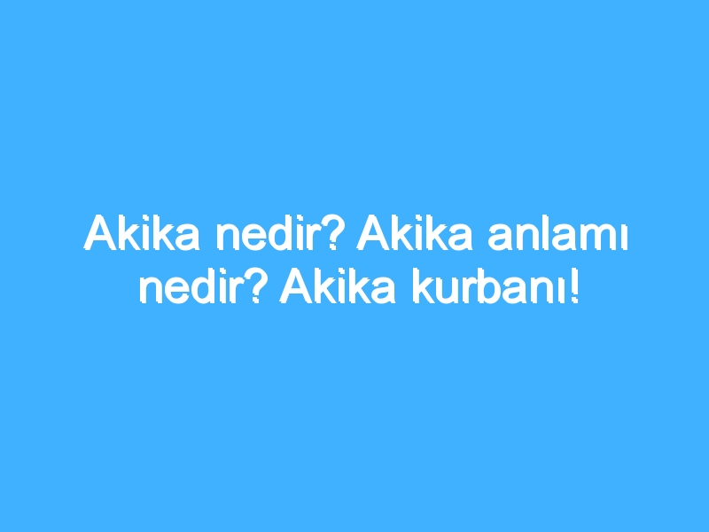Akika nedir? Akika anlamı nedir? Akika kurbanı!