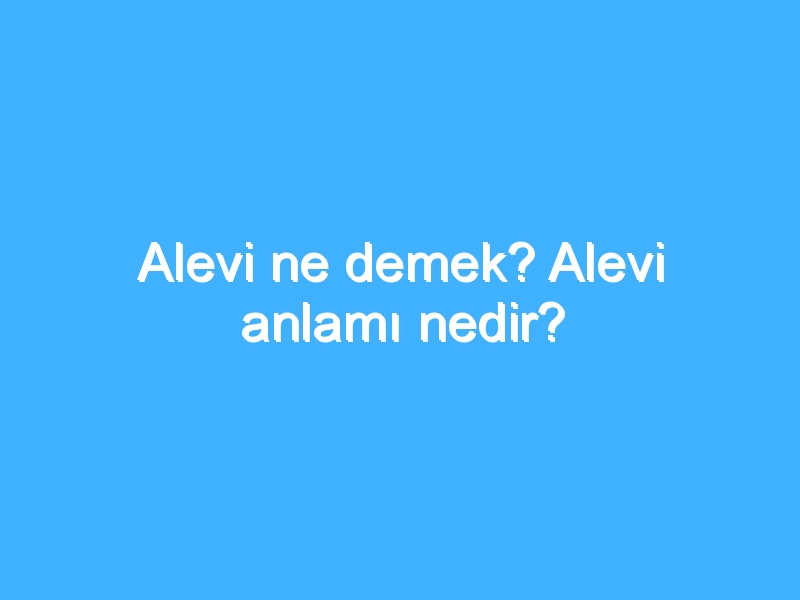 Alevi ne demek? Alevi anlamı nedir?