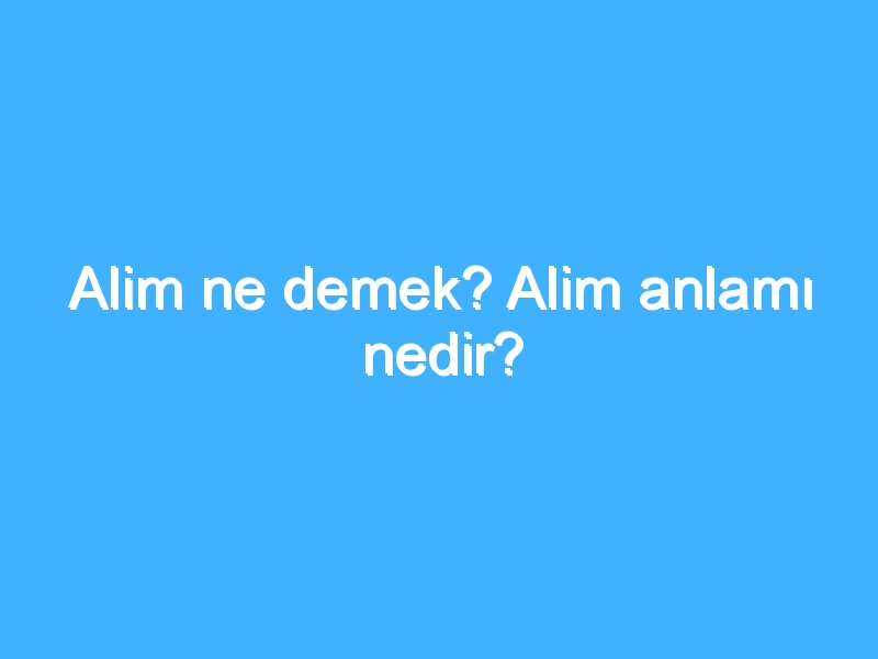Alim ne demek? Alim anlamı nedir?