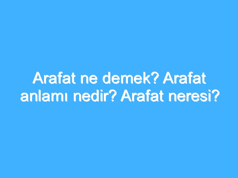 Arafat ne demek? Arafat anlamı nedir? Arafat neresi?