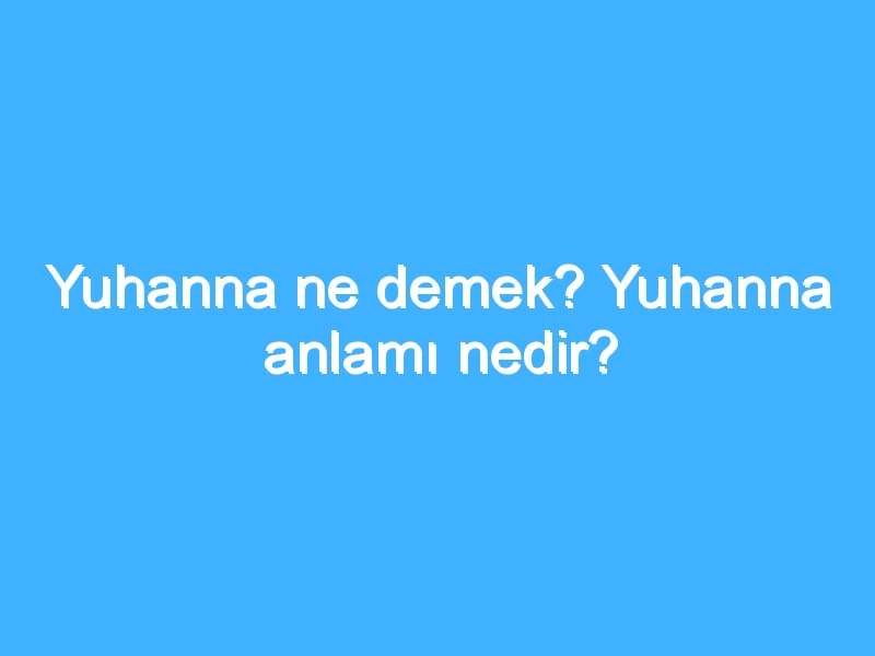 Yuhanna ne demek? Yuhanna anlamı nedir?