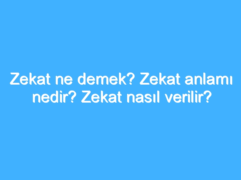 Zekat ne demek? Zekat anlamı nedir? Zekat nasıl verilir?