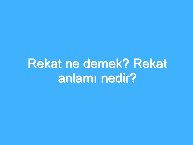 Rekat ne demek? Rekat anlamı nedir?