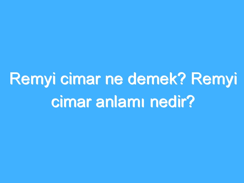 Remyi cimar ne demek? Remyi cimar anlamı nedir?
