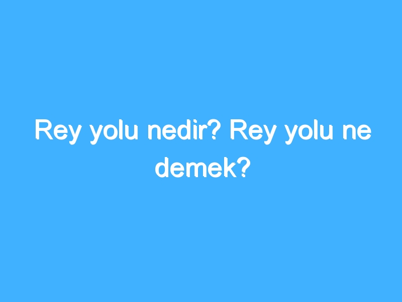 Rey yolu nedir? Rey yolu ne demek?