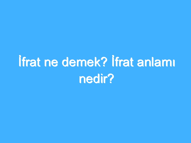 İfrat ne demek? İfrat anlamı nedir?