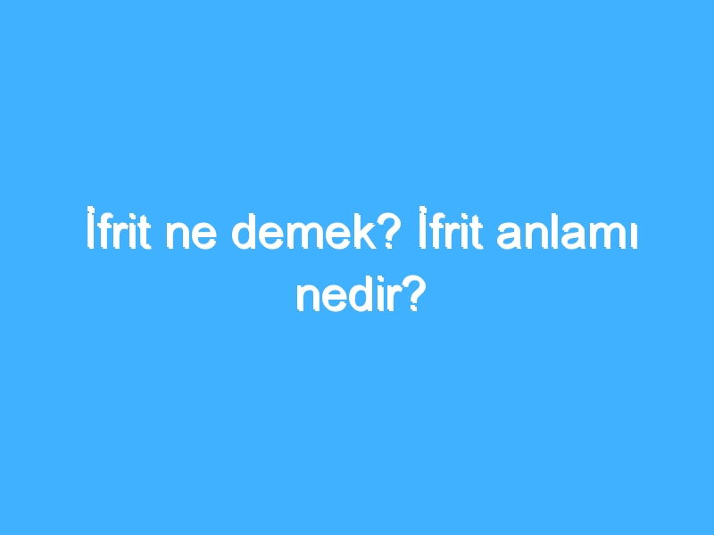 İfrit ne demek? İfrit anlamı nedir?