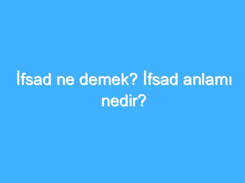 İfsad ne demek? İfsad anlamı nedir?