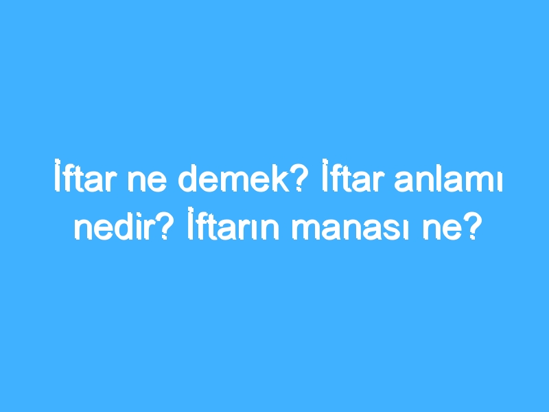 İftar ne demek? İftar anlamı nedir? İftarın manası ne?