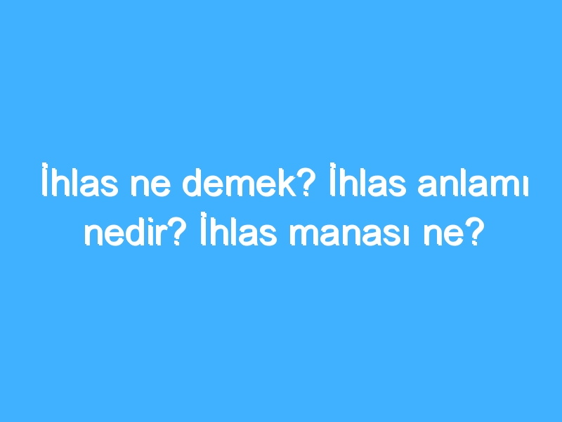 İhlas ne demek? İhlas anlamı nedir? İhlas manası ne?