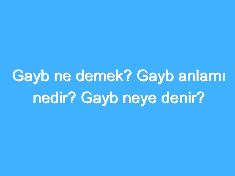 Gayb ne demek? Gayb anlamı nedir? Gayb neye denir?