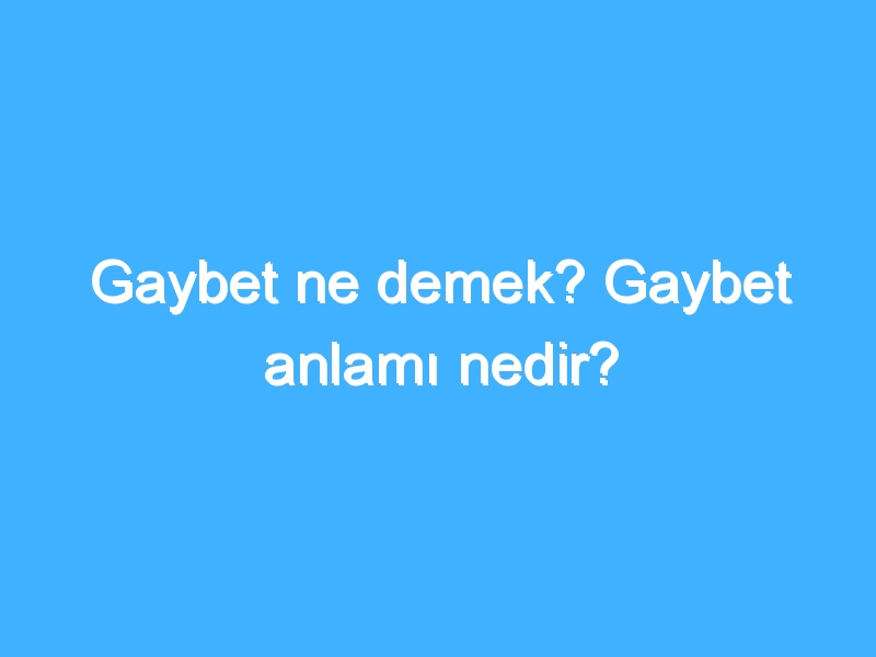 Gaybet ne demek? Gaybet anlamı nedir?