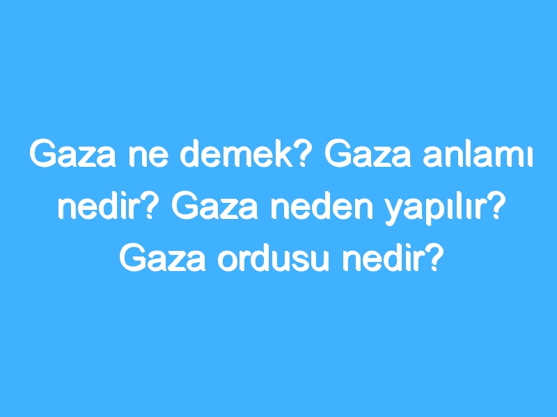 Gaza ne demek? Gaza anlamı nedir? Gaza neden yapılır? Gaza ordusu nedir?