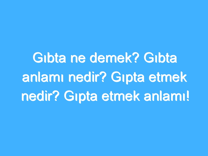 Gıbta ne demek? Gıbta anlamı nedir? Gıpta etmek nedir? Gıpta etmek anlamı!