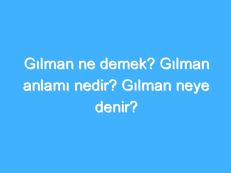 Gılman ne demek? Gılman anlamı nedir? Gılman neye denir?