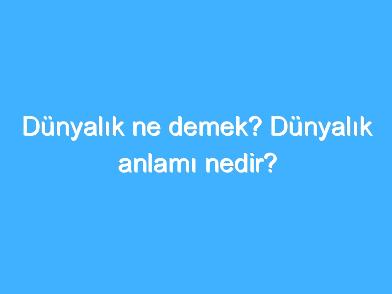 Dünyalık ne demek? Dünyalık anlamı nedir?