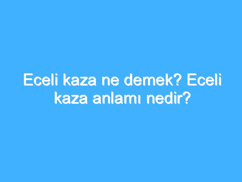 Eceli kaza ne demek? Eceli kaza anlamı nedir?
