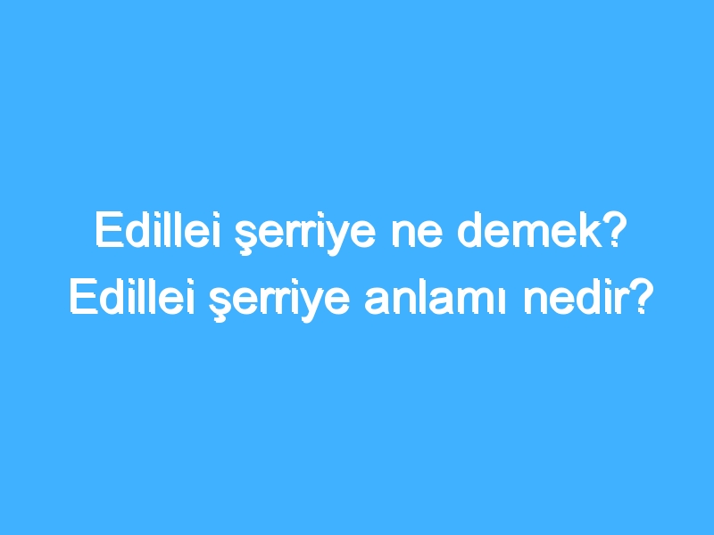 Edillei şerriye ne demek? Edillei şerriye anlamı nedir?