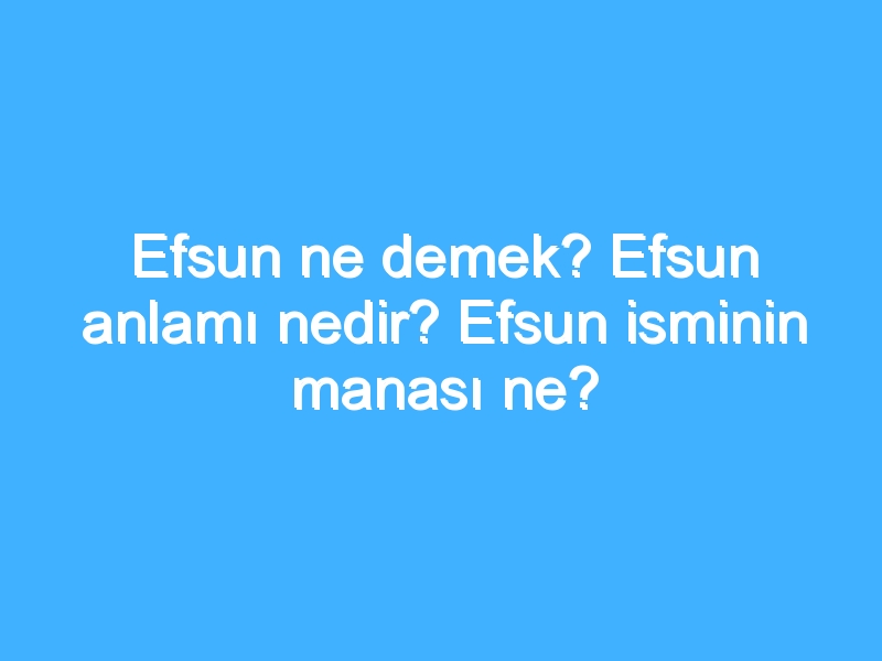 Efsun ne demek? Efsun anlamı nedir? Efsun isminin manası ne?