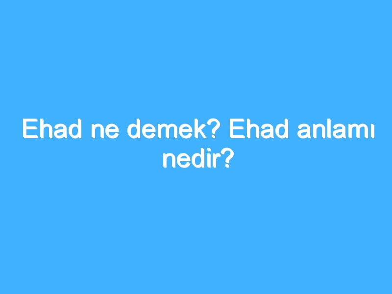 Ehad ne demek? Ehad anlamı nedir?