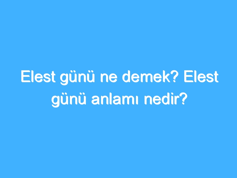Elest günü ne demek? Elest günü anlamı nedir? 1 Elest günü ne demek? Elest günü anlamı nedir?