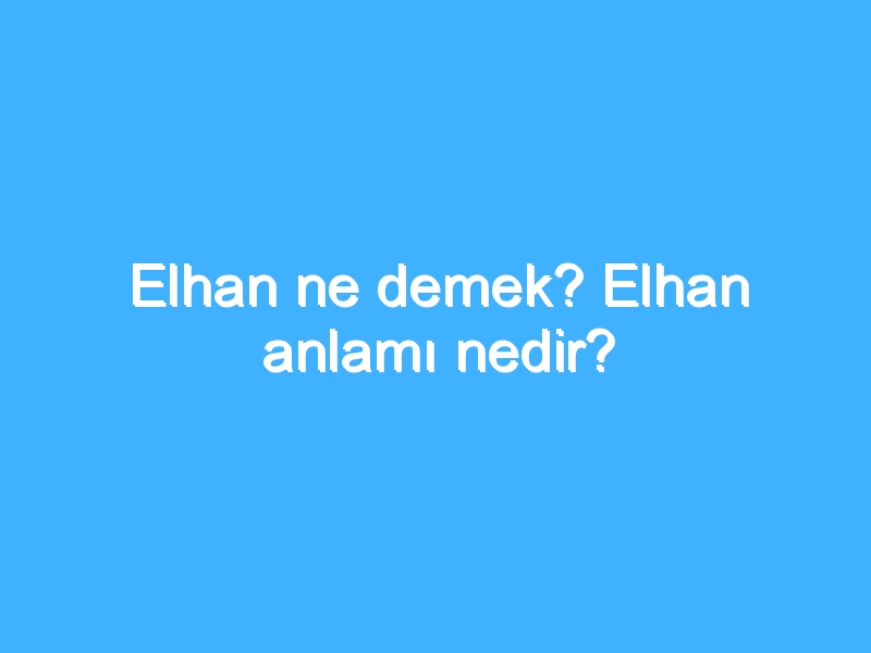 Elhan ne demek? Elhan anlamı nedir?