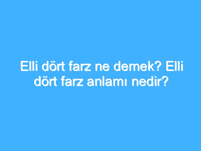 Elli dört farz ne demek? Elli dört farz anlamı nedir?