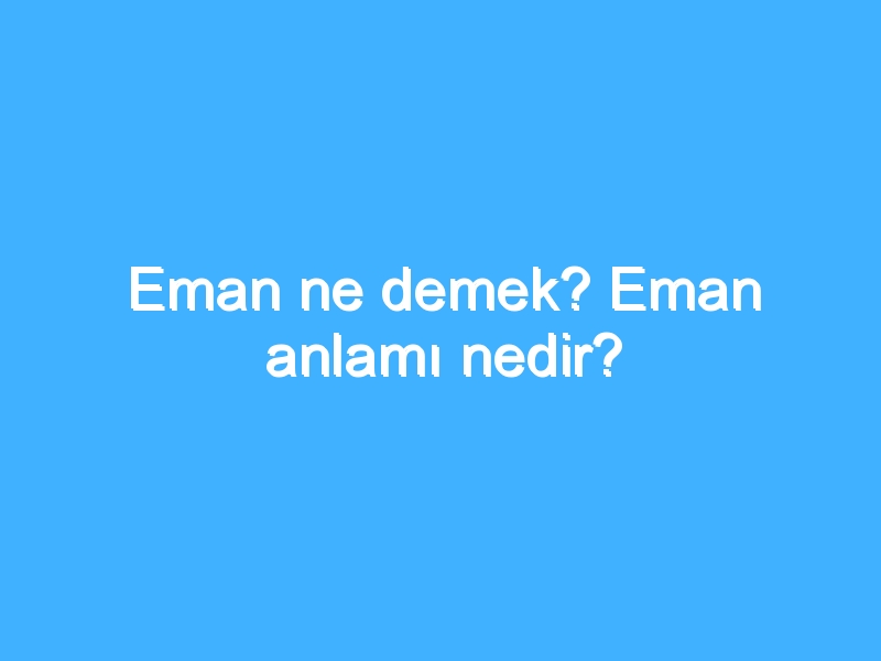 Eman ne demek? Eman anlamı nedir?