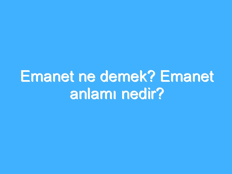 Emanet ne demek? Emanet anlamı nedir?