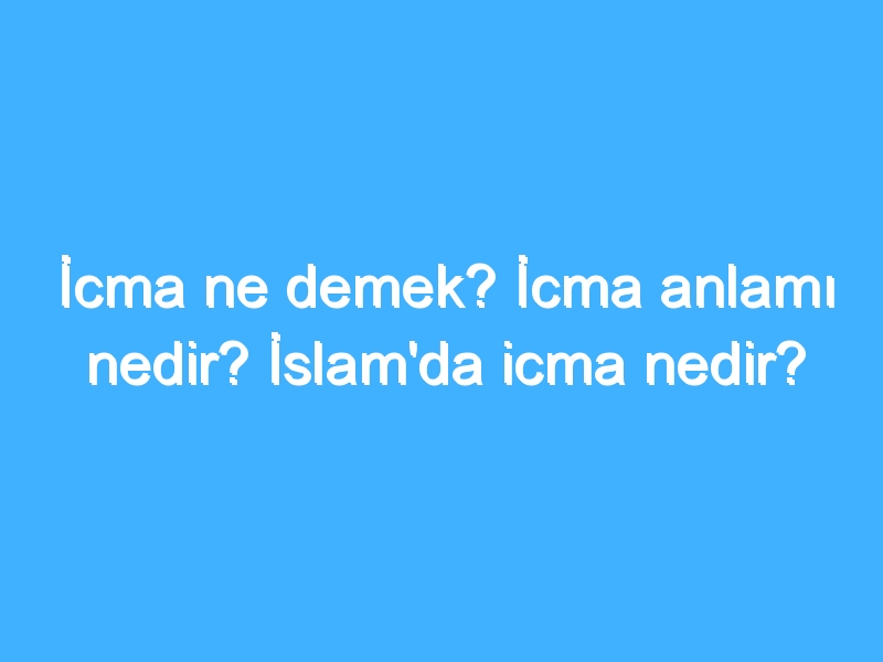 İcma ne demek? İcma anlamı nedir? İslam'da icma nedir?