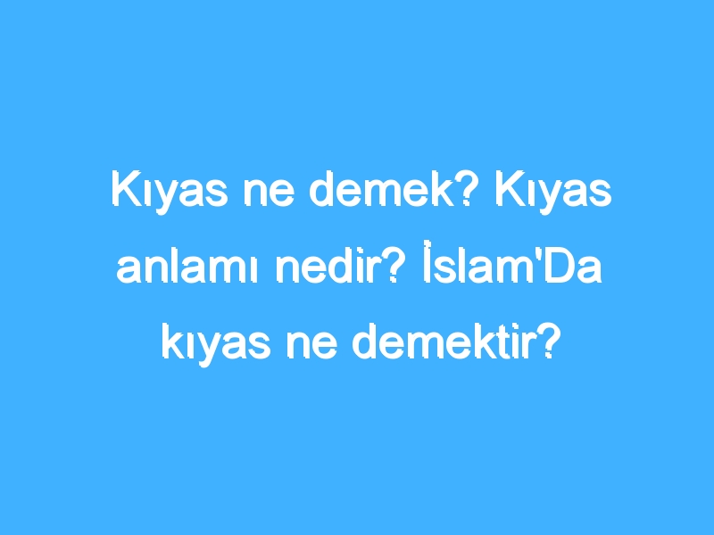 Kıyas ne demek? Kıyas anlamı nedir? İslam'Da kıyas ne demektir?