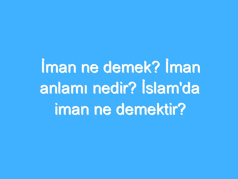 İman ne demek? İman anlamı nedir? İslam'da iman ne demektir?