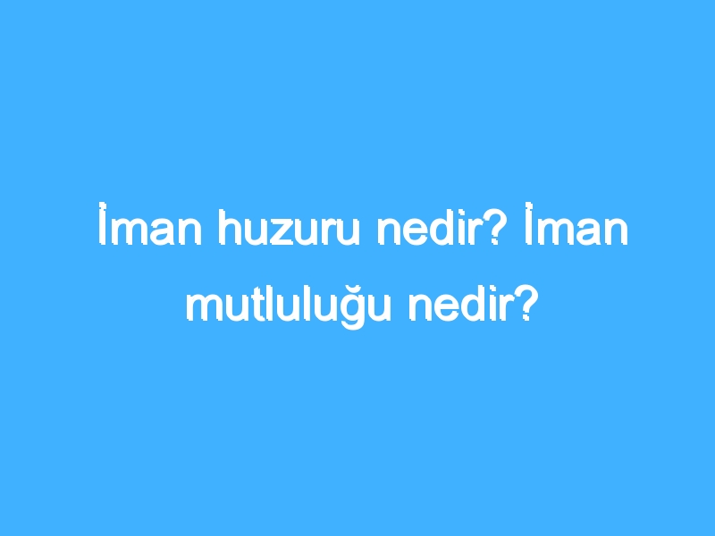 İman huzuru nedir? İman mutluluğu nedir?