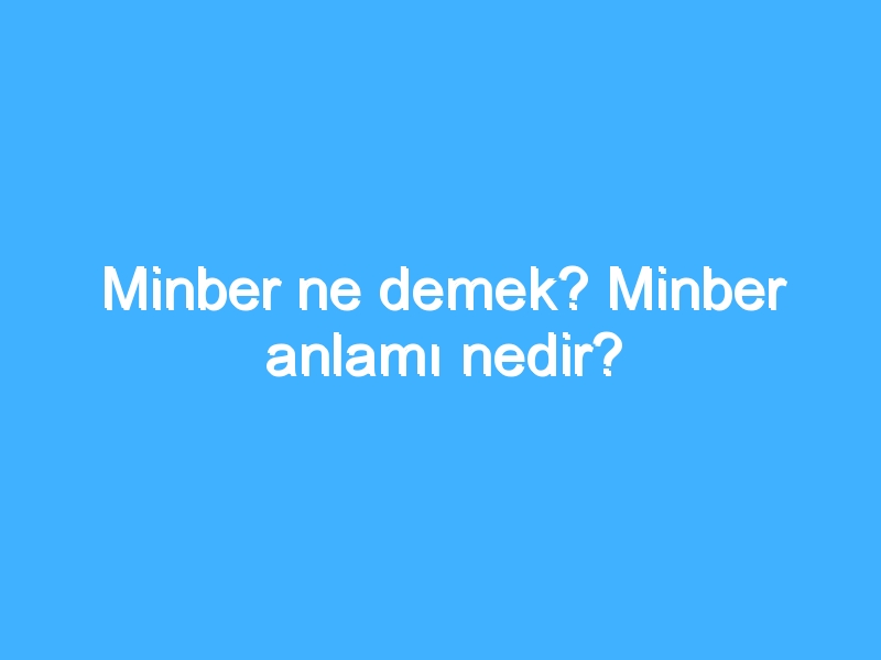 Minber ne demek? Minber anlamı nedir?