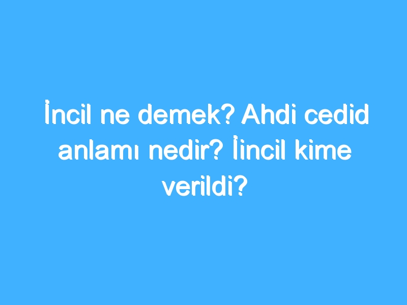İncil ne demek? Ahdi cedid anlamı nedir? İincil kime verildi?