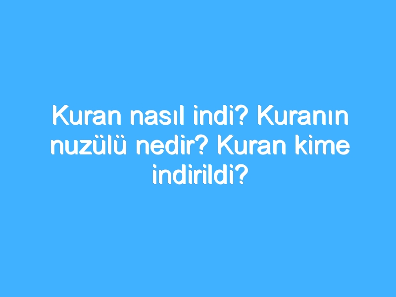 Kuran nasıl indi? Kuranın nuzülü nedir? Kuran kime indirildi?