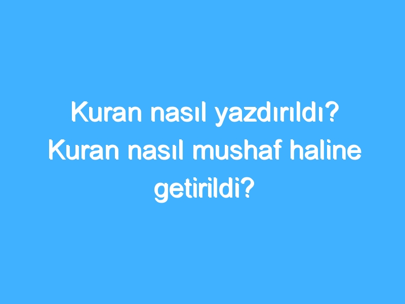 Kuran nasıl yazdırıldı? Kuran nasıl mushaf haline getirildi?