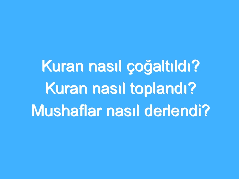 Kuran nasıl çoğaltıldı? Kuran nasıl toplandı? Mushaflar nasıl derlendi?