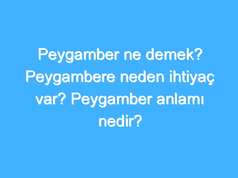 Peygamber ne demek? Peygambere neden ihtiyaç var? Peygamber anlamı nedir?