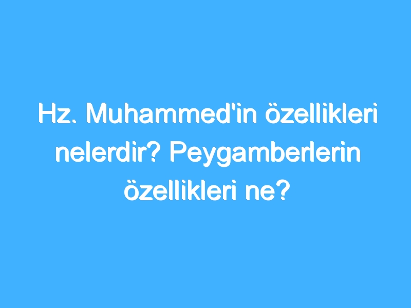 Hz. Muhammed'in özellikleri nelerdir? Peygamberlerin özellikleri ne?