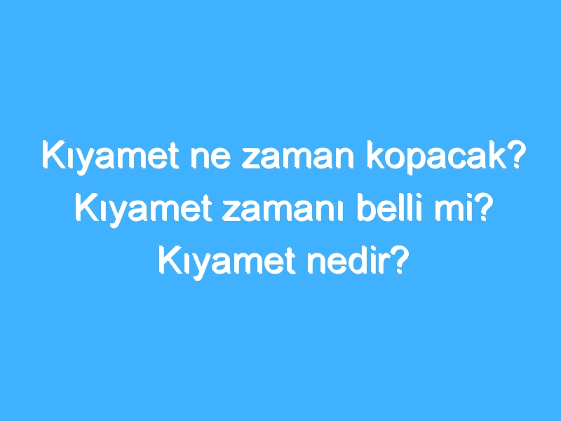 Kıyamet ne zaman kopacak? Kıyamet zamanı belli mi? Kıyamet nedir?