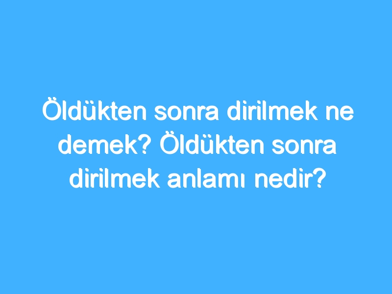 Öldükten sonra dirilmek ne demek? Öldükten sonra dirilmek anlamı nedir?