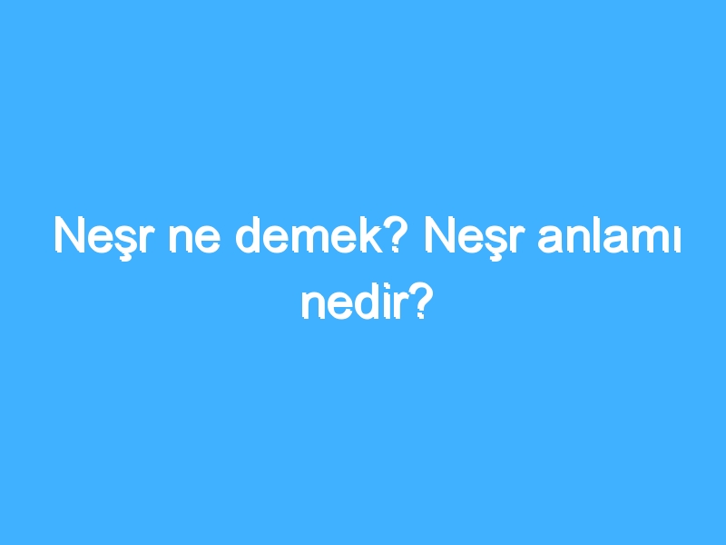 Neşr ne demek? Neşr anlamı nedir?