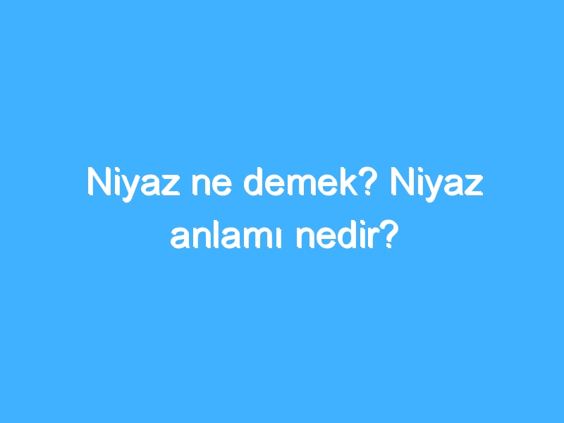 Niyaz ne demek? Niyaz anlamı nedir?