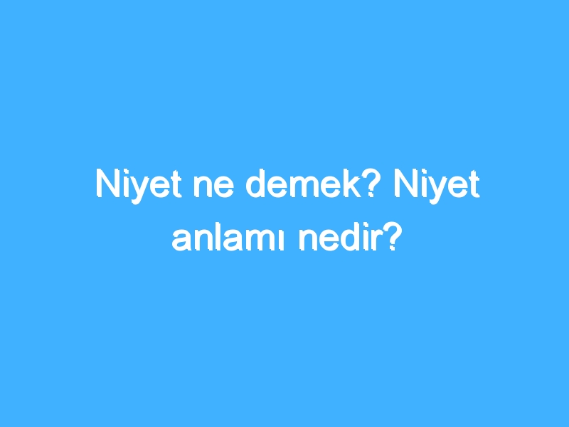 Niyet ne demek? Niyet anlamı nedir?
